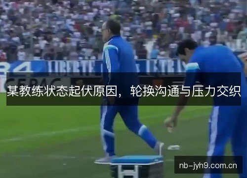 某教练状态起伏原因,轮换沟通与压力交织 某教练状态起伏原因,轮换沟通与压力交织