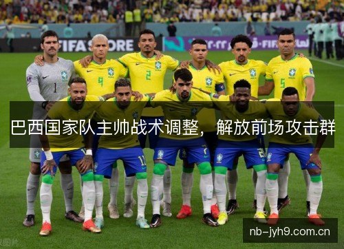 巴西国家队主帅战术调整,解放前场攻击群 巴西国家队主帅战术调整,解放前场攻击群
