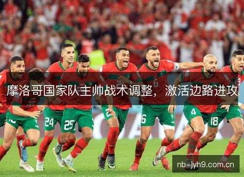 摩洛哥国家队主帅战术调整，激活边路进攻