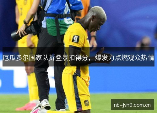 厄瓜多尔国家队折叠暴扣得分,爆发力点燃观众热情 厄瓜多尔国家队折叠暴扣得分,爆发力点燃观众热情