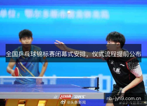 全国乒乓球锦标赛闭幕式安排,仪式流程提前公布 全国乒乓球锦标赛闭幕式安排,仪式流程提前公布